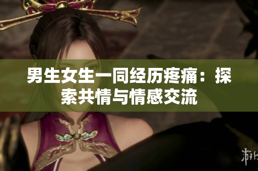 男生女生一同经历疼痛：探索共情与情感交流
