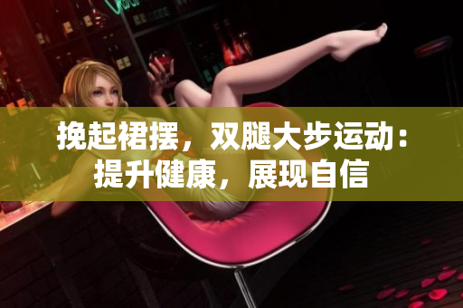 挽起裙摆，双腿大步运动：提升健康，展现自信