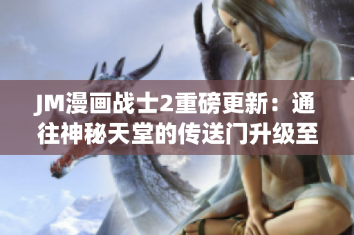 JM漫画战士2重磅更新：通往神秘天堂的传送门升级至1.5.9版本，新篇章揭开神秘面纱