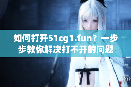 如何打开51cg1.fun？一步步教你解决打不开的问题