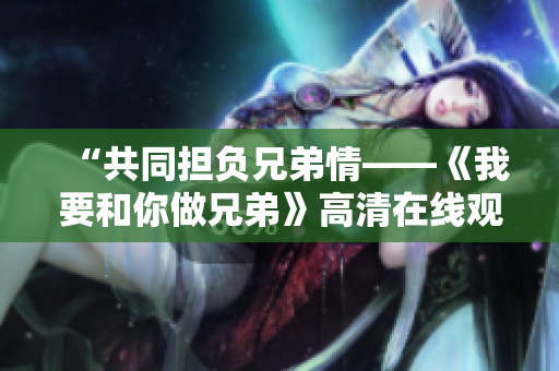 “共同担负兄弟情——《我要和你做兄弟》高清在线观看”