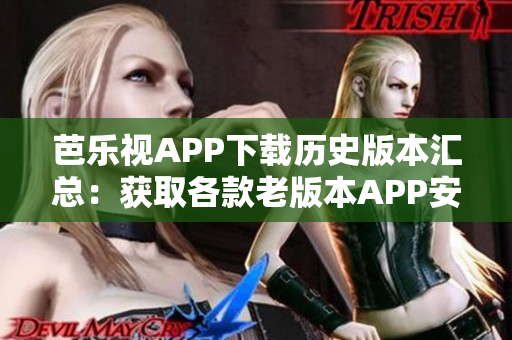 芭乐视APP下载历史版本汇总：获取各款老版本APP安装包