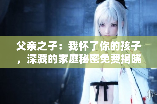 父亲之子：我怀了你的孩子，深藏的家庭秘密免费揭晓