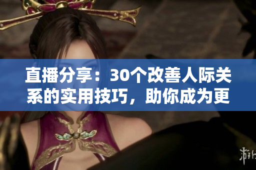 直播分享：30个改善人际关系的实用技巧，助你成为更好的交流高手