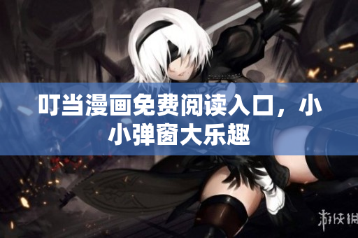 叮当漫画免费阅读入口，小小弹窗大乐趣