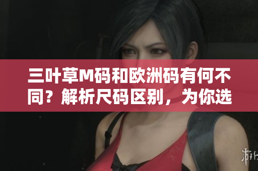 三叶草M码和欧洲码有何不同？解析尺码区别，为你选购提供参考