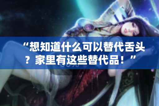 “想知道什么可以替代舌头？家里有这些替代品！”