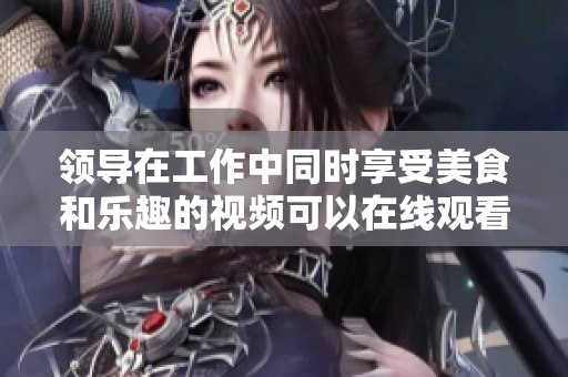 领导在工作中同时享受美食和乐趣的视频可以在线观看