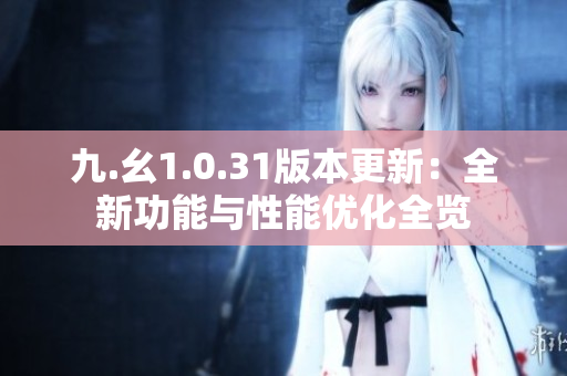 九.幺1.0.31版本更新：全新功能与性能优化全览