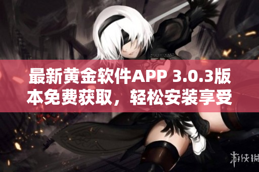 最新黄金软件APP 3.0.3版本免费获取，轻松安装享受高品质服务
