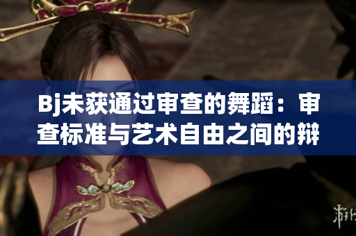Bj未获通过审查的舞蹈：审查标准与艺术自由之间的辩证关系
