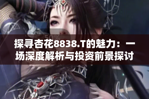 探寻杏花8838.T的魅力：一场深度解析与投资前景探讨