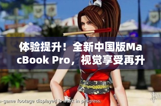 体验提升！全新中国版MacBook Pro，视觉享受再升级