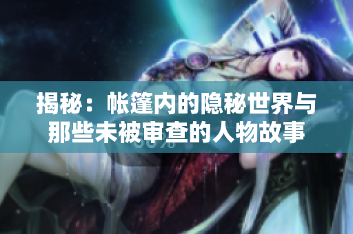 揭秘：帐篷内的隐秘世界与那些未被审查的人物故事