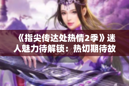 《指尖传达处热情2季》迷人魅力待解锁：热切期待故事续篇