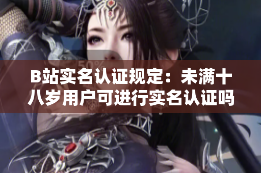 B站实名认证规定：未满十八岁用户可进行实名认证吗？