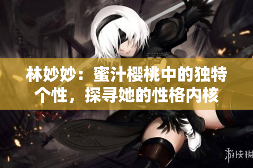 林妙妙：蜜汁樱桃中的独特个性，探寻她的性格内核