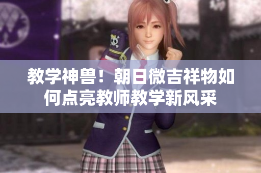 教学神兽！朝日微吉祥物如何点亮教师教学新风采