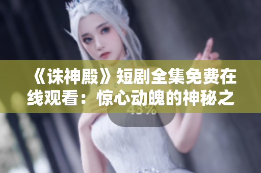 《诛神殿》短剧全集免费在线观看：惊心动魄的神秘之旅