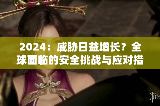 2024：威胁日益增长？全球面临的安全挑战与应对措施