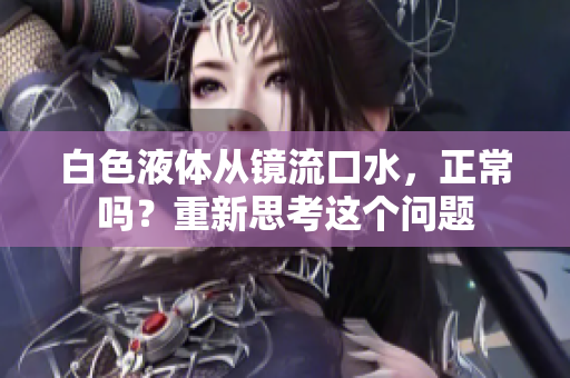 白色液体从镜流口水，正常吗？重新思考这个问题