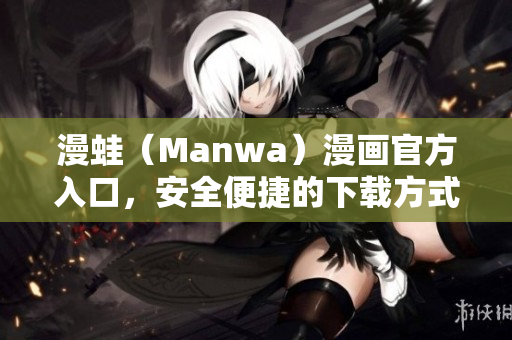 漫蛙（Manwa）漫画官方入口，安全便捷的下载方式
