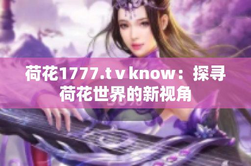荷花1777.tⅴknow：探寻荷花世界的新视角
