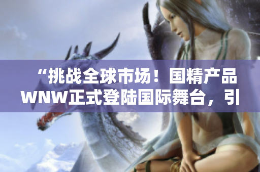 “挑战全球市场！国精产品WNW正式登陆国际舞台，引领时尚新潮流”