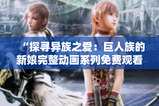 “探寻异族之爱：巨人族的新娘完整动画系列免费观看！”