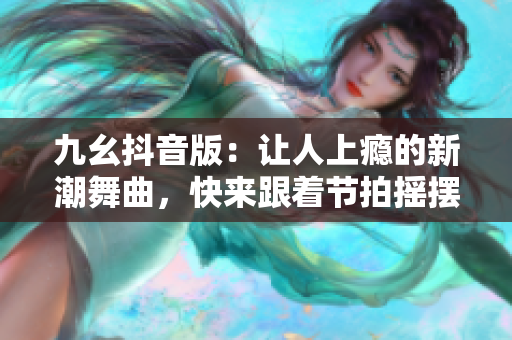 九幺抖音版：让人上瘾的新潮舞曲，快来跟着节拍摇摆起来吧