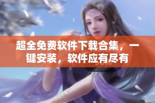 超全免费软件下载合集，一键安装，软件应有尽有