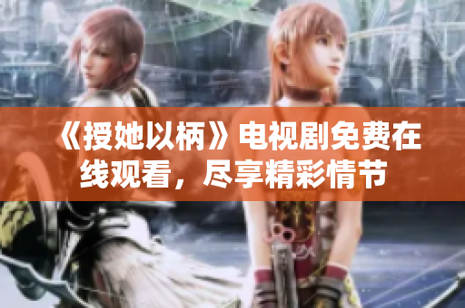 《授她以柄》电视剧免费在线观看，尽享精彩情节