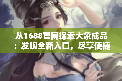 从1688官网探索大象成品：发现全新入口，尽享便捷采购体验