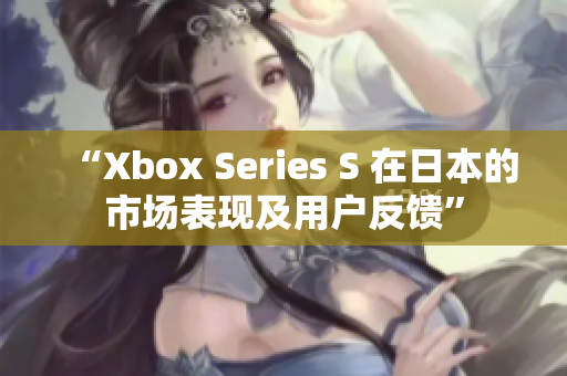 “Xbox Series S 在日本的市场表现及用户反馈”