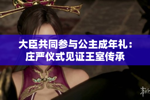 大臣共同参与公主成年礼：庄严仪式见证王室传承