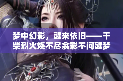 梦中幻影，醒来依旧——干柴烈火烧不尽衾影不问醒梦时