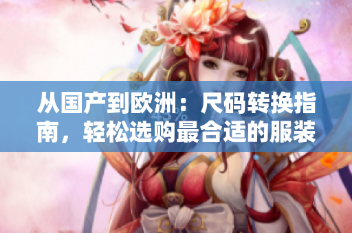 从国产到欧洲：尺码转换指南，轻松选购最合适的服装尺码！