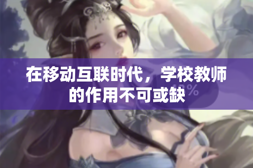 在移动互联时代，学校教师的作用不可或缺