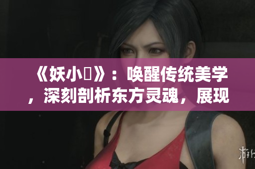 《妖小槡》：唤醒传统美学，深刻剖析东方灵魂，展现无尽魅力