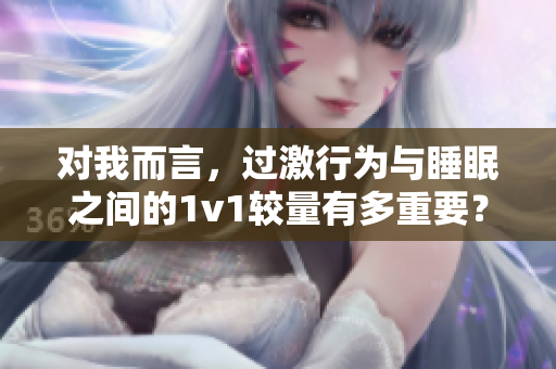 对我而言，过激行为与睡眠之间的1v1较量有多重要？