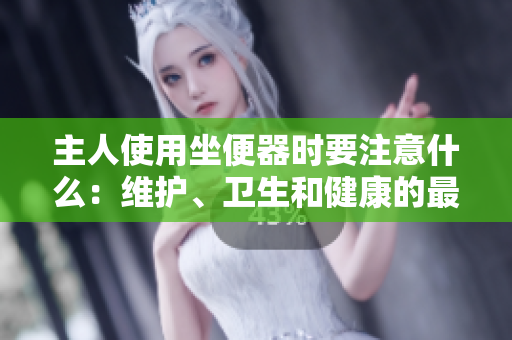 主人使用坐便器时要注意什么：维护、卫生和健康的最佳实践指南