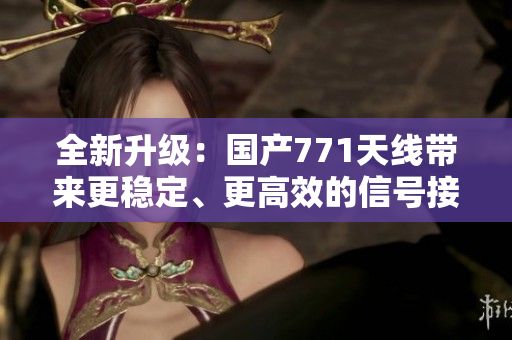 全新升级：国产771天线带来更稳定、更高效的信号接收体验！