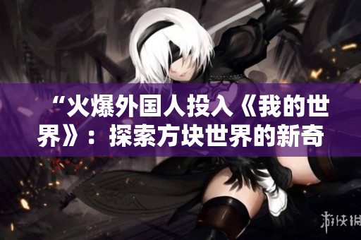 “火爆外国人投入《我的世界》：探索方块世界的新奇与乐趣”