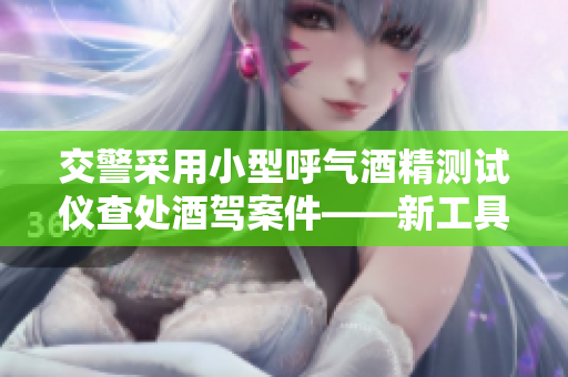 交警采用小型呼气酒精测试仪查处酒驾案件——新工具助力执法