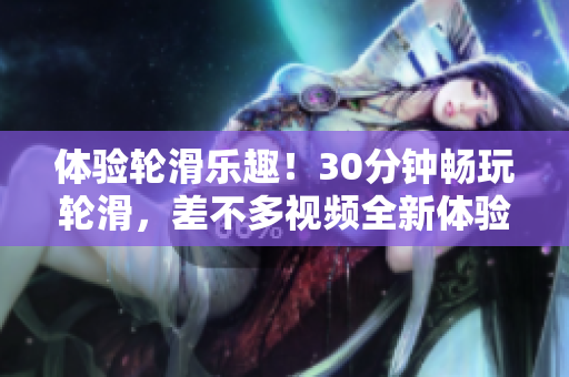 体验轮滑乐趣！30分钟畅玩轮滑，差不多视频全新体验