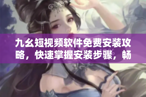 九幺短视频软件免费安装攻略，快速掌握安装步骤，畅享视频世界
