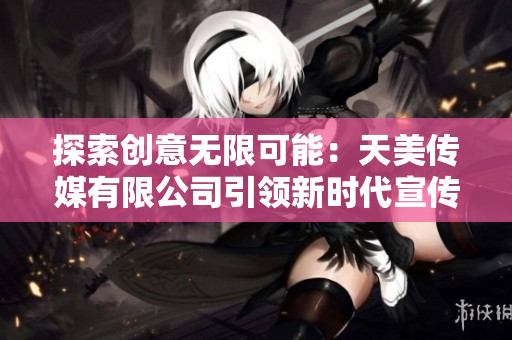 探索创意无限可能：天美传媒有限公司引领新时代宣传片