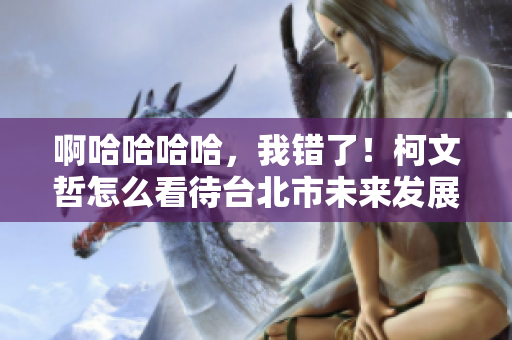 啊哈哈哈哈，我错了！柯文哲怎么看待台北市未来发展方向？