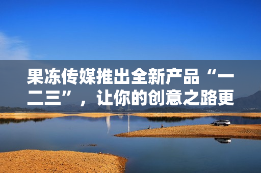 果冻传媒推出全新产品“一二三”，让你的创意之路更精彩