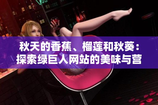 秋天的香蕉、榴莲和秋葵：探索绿巨人网站的美味与营养